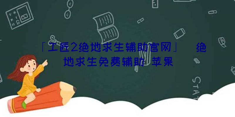 「工匠2绝地求生辅助官网」|绝地求生免费辅助